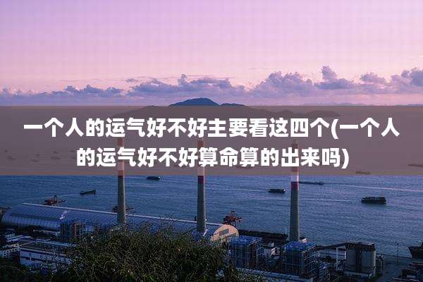 一个人的运气好不好主要看这四个(一个人的运气好不好算命算的出来吗)