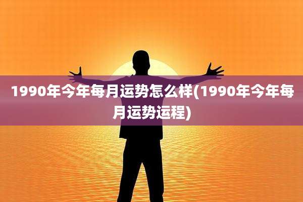 1990年今年每月运势怎么样(1990年今年每月运势运程)