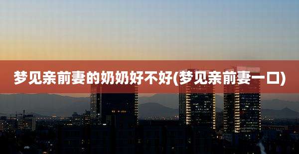 梦见亲前妻的奶奶好不好(梦见亲前妻一口)