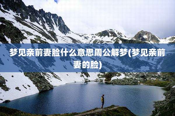 梦见亲前妻脸什么意思周公解梦(梦见亲前妻的脸)