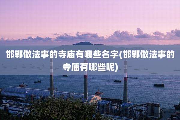邯郸做法事的寺庙有哪些名字(邯郸做法事的寺庙有哪些呢)