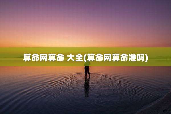 算命网算命 大全(算命网算命准吗)