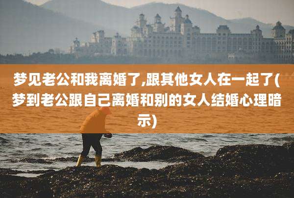 梦见老公和我离婚了,跟其他女人在一起了(梦到老公跟自己离婚和别的女人结婚心理暗示)