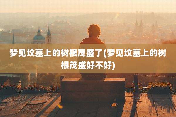 梦见坟墓上的树根茂盛了(梦见坟墓上的树根茂盛好不好)