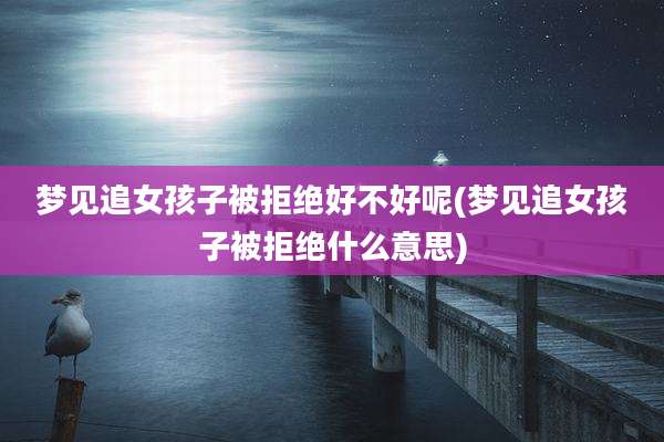 梦见追女孩子被拒绝好不好呢(梦见追女孩子被拒绝什么意思)