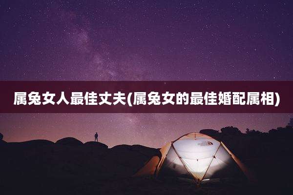 属兔女人最佳丈夫(属兔女的最佳婚配属相)