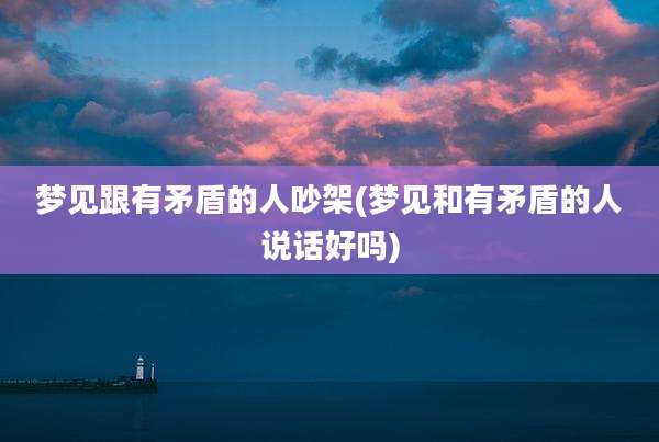 梦见跟有矛盾的人吵架(梦见和有矛盾的人说话好吗)