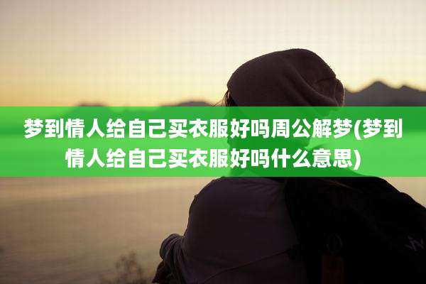 梦到情人给自己买衣服好吗周公解梦(梦到情人给自己买衣服好吗什么意思)