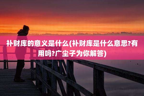 补财库的意义是什么(补财库是什么意思?有用吗?广尘子为你解答)