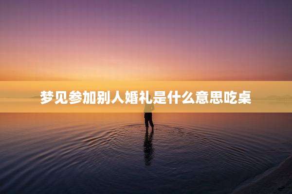 梦见参加别人婚礼是什么意思吃桌