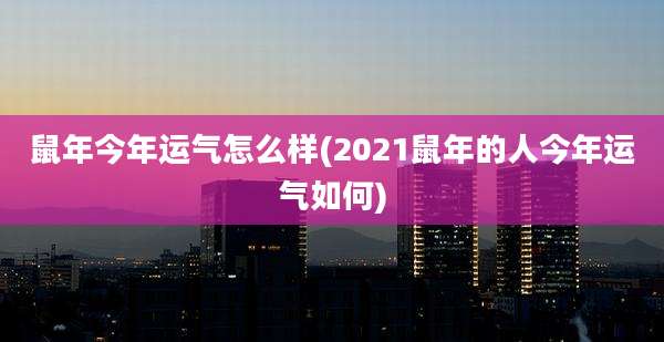 鼠年今年运气怎么样(2021鼠年的人今年运气如何)