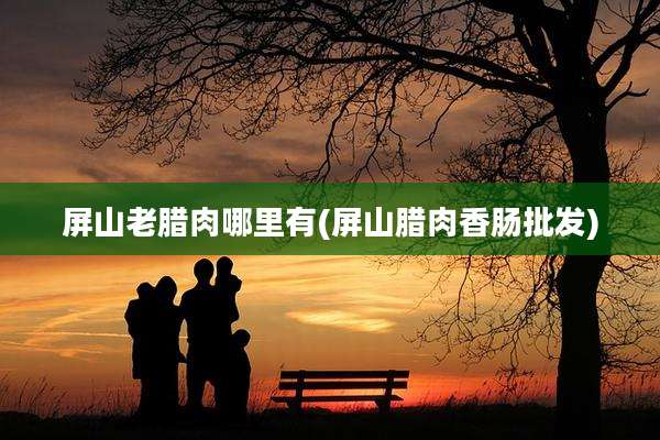 屏山老腊肉哪里有(屏山腊肉香肠批发)