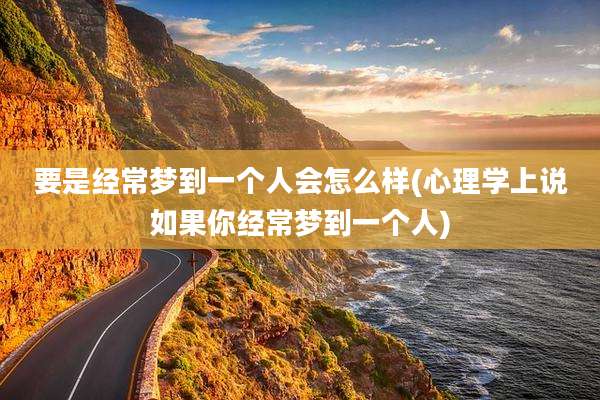 要是经常梦到一个人会怎么样(心理学上说如果你经常梦到一个人)