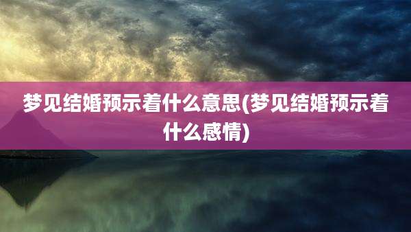 梦见结婚预示着什么意思(梦见结婚预示着什么感情)