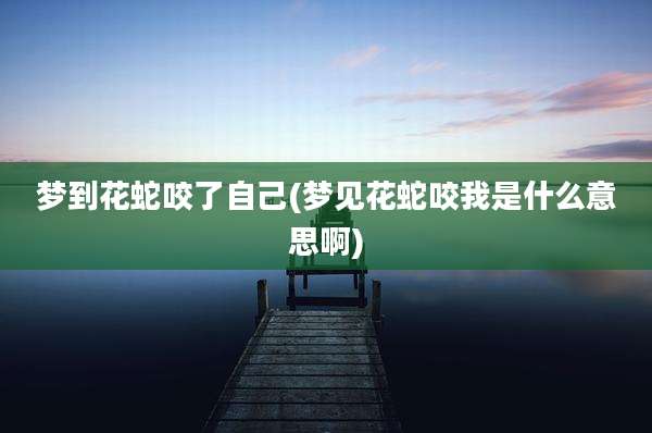 梦到花蛇咬了自己(梦见花蛇咬我是什么意思啊)