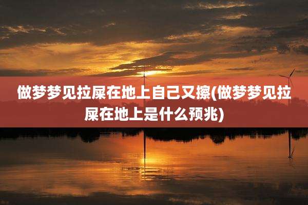 做梦梦见拉屎在地上自己又擦(做梦梦见拉屎在地上是什么预兆)