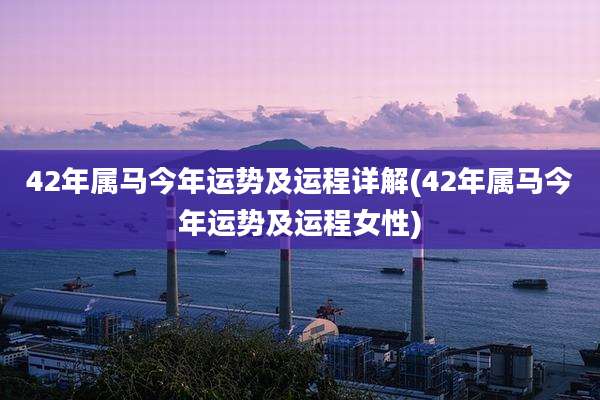 42年属马今年运势及运程详解(42年属马今年运势及运程女性)