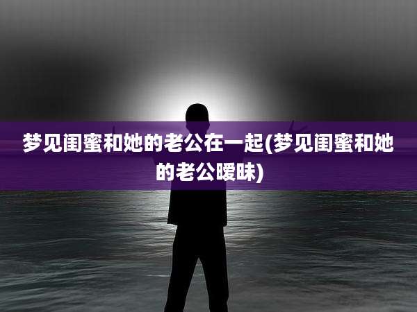 梦见闺蜜和她的老公在一起(梦见闺蜜和她的老公暧昧)