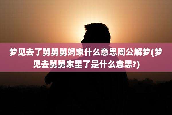 梦见去了舅舅舅妈家什么意思周公解梦(梦见去舅舅家里了是什么意思?)