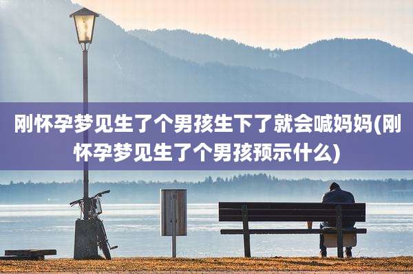 刚怀孕梦见生了个男孩生下了就会喊妈妈(刚怀孕梦见生了个男孩预示什么)