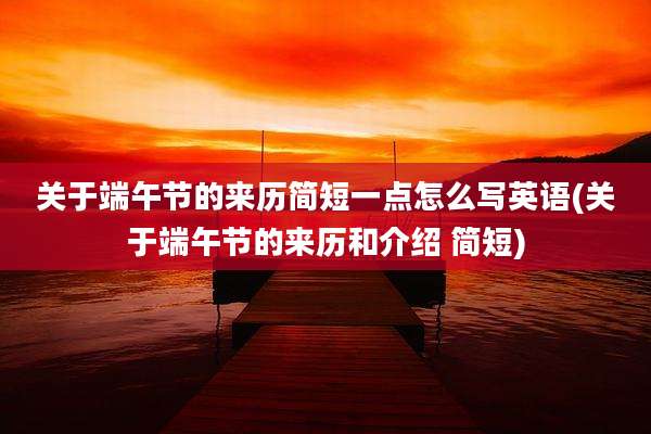 关于端午节的来历简短一点怎么写英语(关于端午节的来历和介绍 简短)
