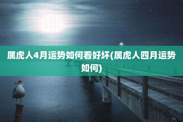 属虎人4月运势如何看好坏(属虎人四月运势如何)