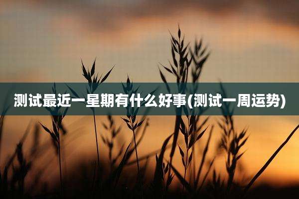测试最近一星期有什么好事(测试一周运势)