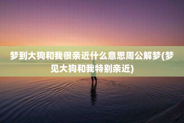 梦到大狗和我很亲近什么意思周公解梦(梦见大狗和我特别亲近)