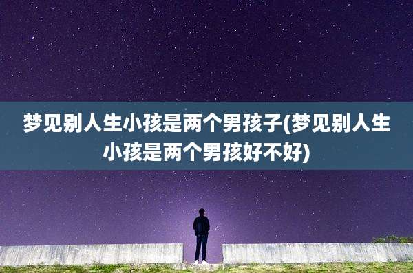 梦见别人生小孩是两个男孩子(梦见别人生小孩是两个男孩好不好)