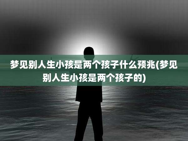 梦见别人生小孩是两个孩子什么预兆(梦见别人生小孩是两个孩子的)