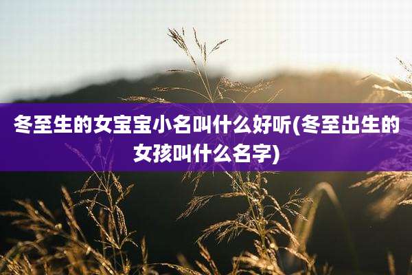 冬至生的女宝宝小名叫什么好听(冬至出生的女孩叫什么名字)