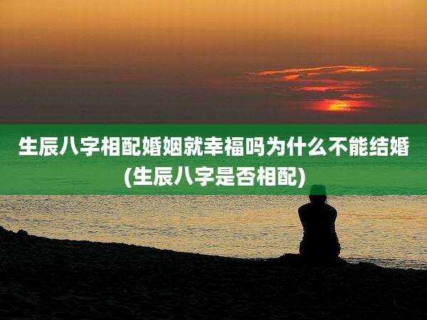 生辰八字相配婚姻就幸福吗为什么不能结婚(生辰八字是否相配)