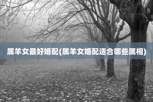属羊女最好婚配(属羊女婚配适合哪些属相)