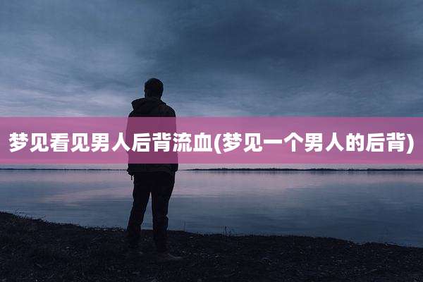 梦见看见男人后背流血(梦见一个男人的后背)