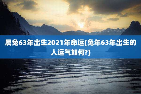 属兔63年出生2021年命运(兔年63年出生的人运气如何?)