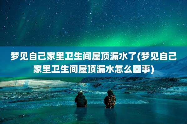 梦见自己家里卫生间屋顶漏水了(梦见自己家里卫生间屋顶漏水怎么回事)