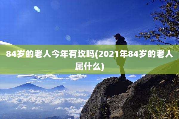 84岁的老人今年有坎吗(2021年84岁的老人属什么)