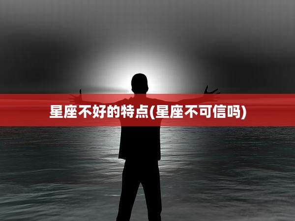 星座不好的特点(星座不可信吗)