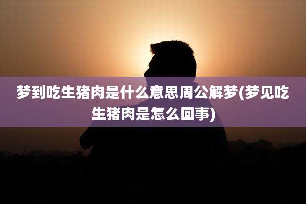 梦到吃生猪肉是什么意思周公解梦(梦见吃生猪肉是怎么回事)