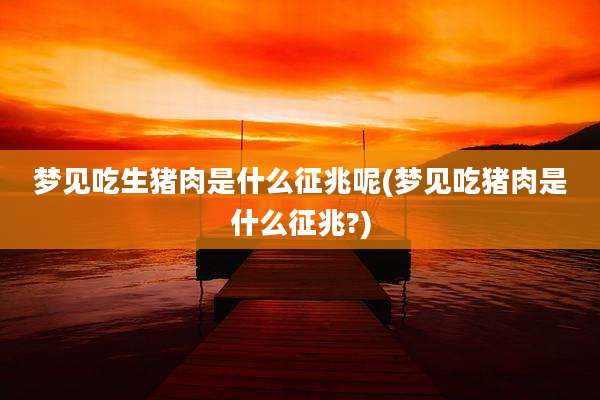 梦见吃生猪肉是什么征兆呢(梦见吃猪肉是什么征兆?)