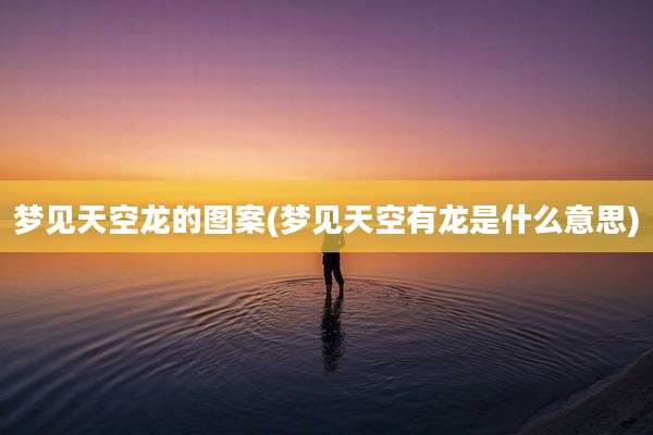 梦见天空龙的图案(梦见天空有龙是什么意思)