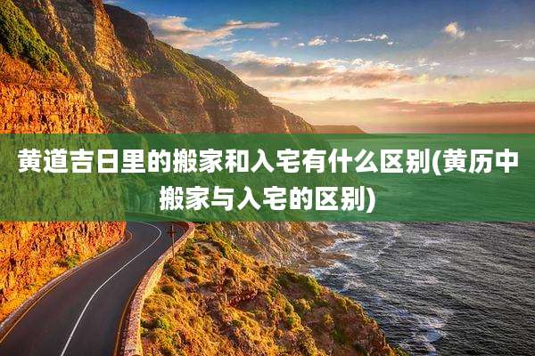黄道吉日里的搬家和入宅有什么区别(黄历中搬家与入宅的区别)
