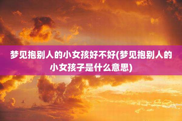 梦见抱别人的小女孩好不好(梦见抱别人的小女孩子是什么意思)