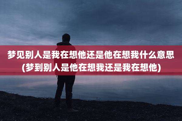 梦见别人是我在想他还是他在想我什么意思(梦到别人是他在想我还是我在想他)