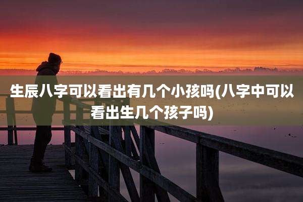 生辰八字可以看出有几个小孩吗(八字中可以看出生几个孩子吗)
