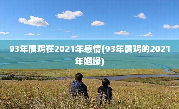 93年属鸡在2021年感情(93年属鸡的2021年姻缘)