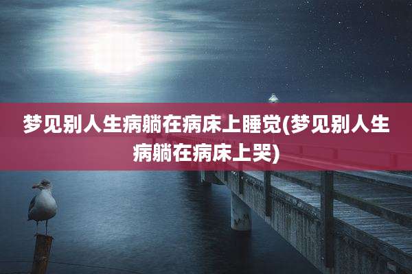 梦见别人生病躺在病床上睡觉(梦见别人生病躺在病床上哭)
