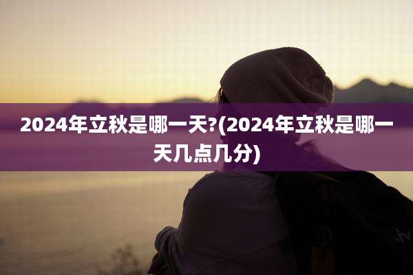 2024年立秋是哪一天?(2024年立秋是哪一天几点几分)