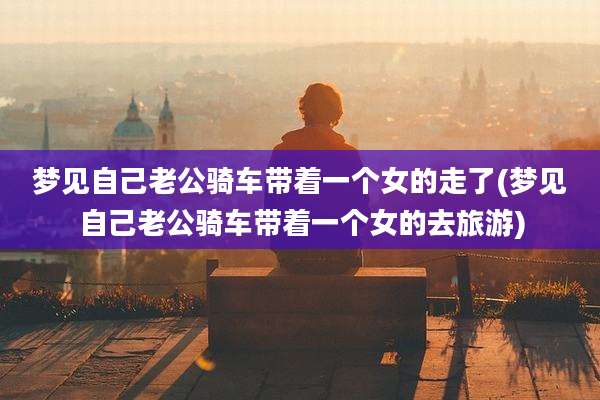 梦见自己老公骑车带着一个女的走了(梦见自己老公骑车带着一个女的去旅游)