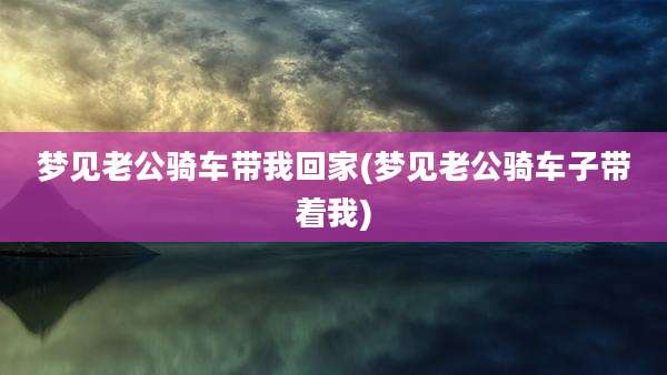 梦见老公骑车带我回家(梦见老公骑车子带着我)